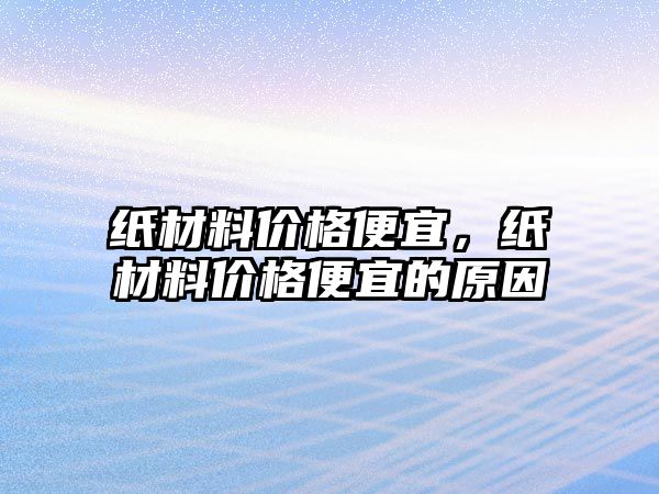 紙材料價格便宜，紙材料價格便宜的原因