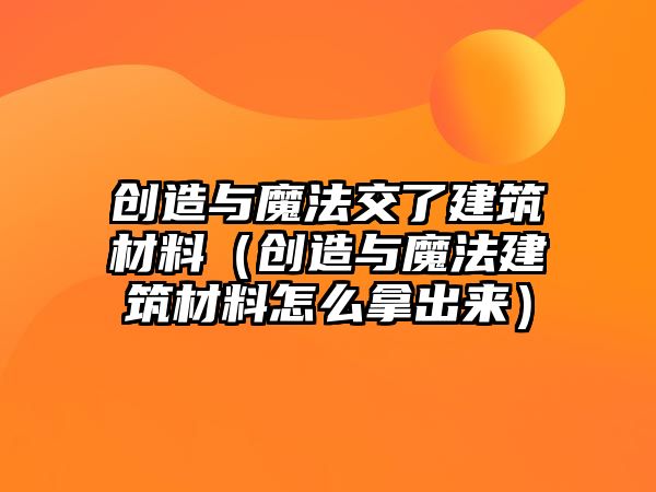 創(chuàng)造與魔法交了建筑材料（創(chuàng)造與魔法建筑材料怎么拿出來）