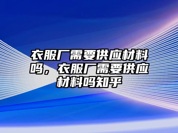 衣服廠需要供應(yīng)材料嗎，衣服廠需要供應(yīng)材料嗎知乎