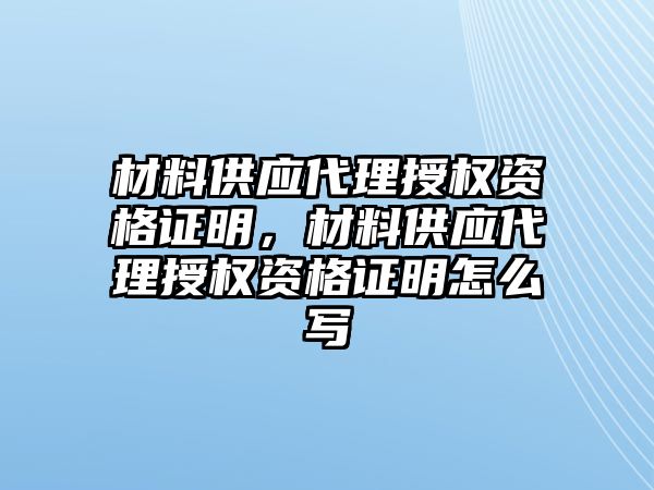 材料供應(yīng)代理授權(quán)資格證明，材料供應(yīng)代理授權(quán)資格證明怎么寫