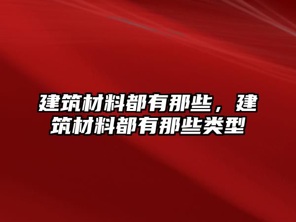 建筑材料都有那些，建筑材料都有那些類型