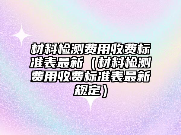 材料檢測(cè)費(fèi)用收費(fèi)標(biāo)準(zhǔn)表最新（材料檢測(cè)費(fèi)用收費(fèi)標(biāo)準(zhǔn)表最新規(guī)定）