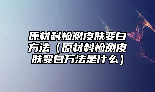 原材料檢測皮膚變白方法（原材料檢測皮膚變白方法是什么）