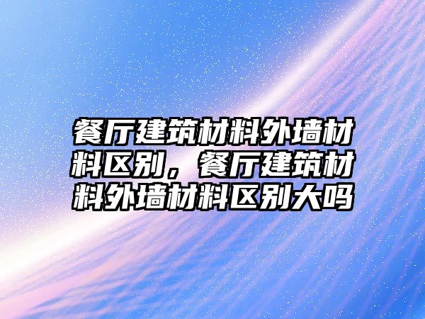 餐廳建筑材料外墻材料區(qū)別，餐廳建筑材料外墻材料區(qū)別大嗎