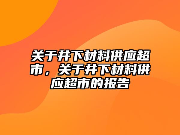 關(guān)于井下材料供應(yīng)超市，關(guān)于井下材料供應(yīng)超市的報(bào)告