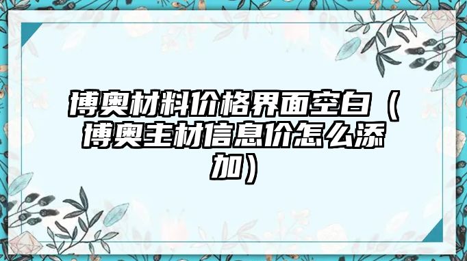 博奧材料價格界面空白（博奧主材信息價怎么添加）