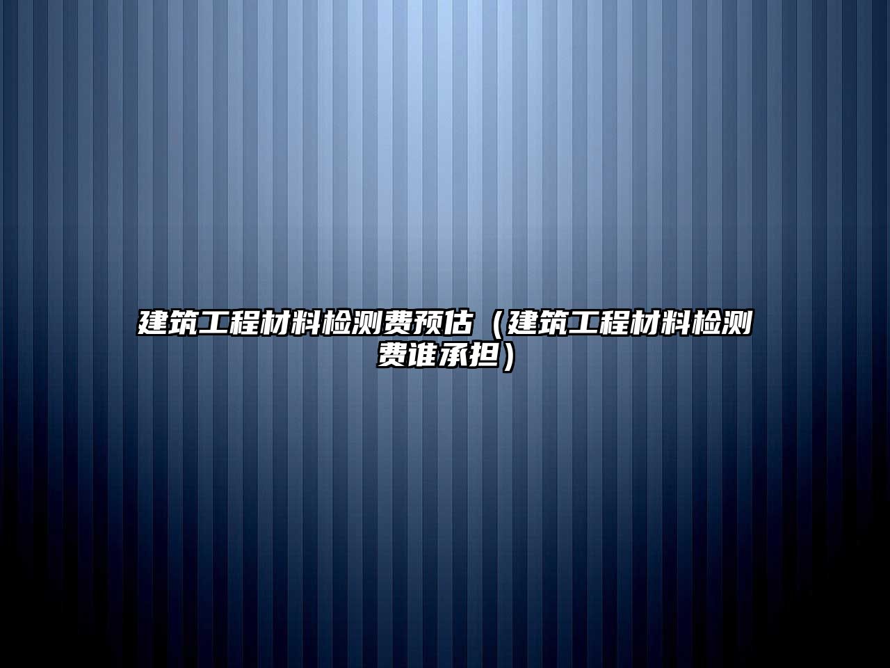 建筑工程材料檢測費(fèi)預(yù)估（建筑工程材料檢測費(fèi)誰承擔(dān)）