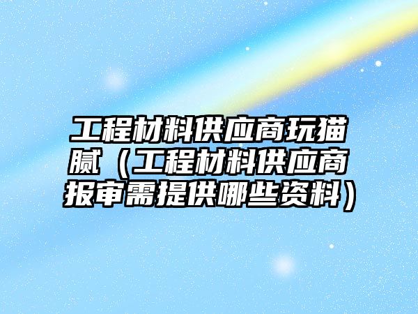 工程材料供應商玩貓膩（工程材料供應商報審需提供哪些資料）