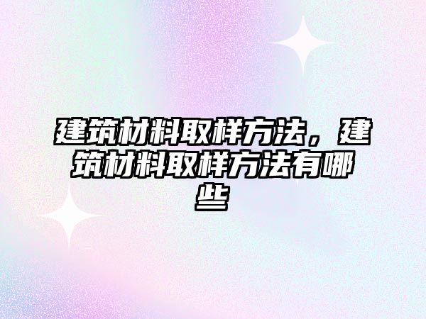 建筑材料取樣方法，建筑材料取樣方法有哪些