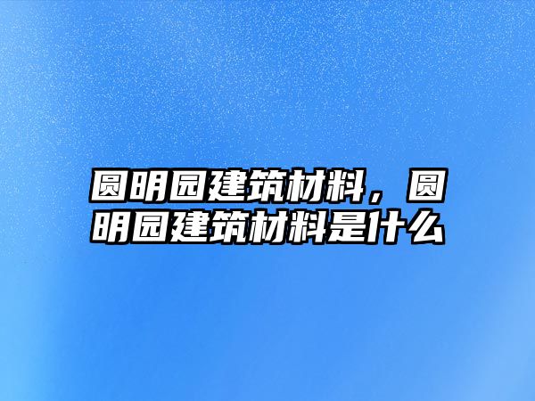 圓明園建筑材料，圓明園建筑材料是什么