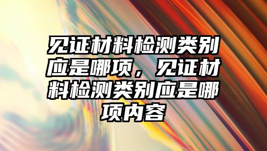 見證材料檢測類別應(yīng)是哪項(xiàng)，見證材料檢測類別應(yīng)是哪項(xiàng)內(nèi)容