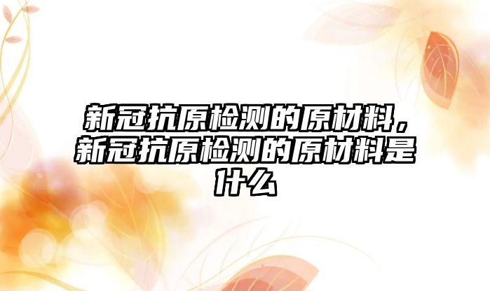 新冠抗原檢測的原材料，新冠抗原檢測的原材料是什么