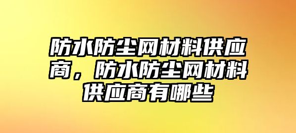 防水防塵網(wǎng)材料供應商，防水防塵網(wǎng)材料供應商有哪些