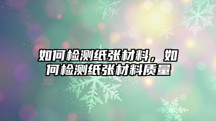 如何檢測紙張材料，如何檢測紙張材料質(zhì)量