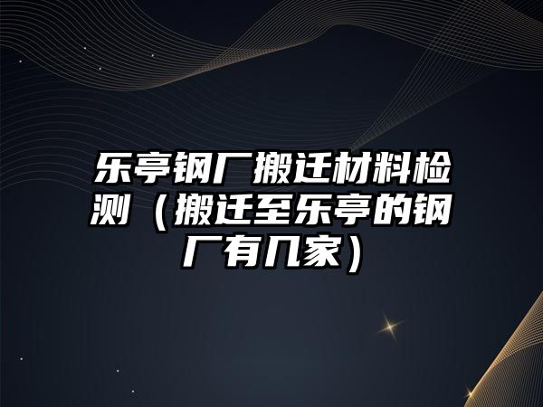 樂亭鋼廠搬遷材料檢測（搬遷至樂亭的鋼廠有幾家）