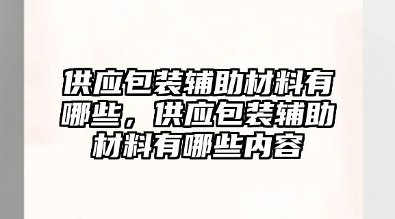 供應(yīng)包裝輔助材料有哪些，供應(yīng)包裝輔助材料有哪些內(nèi)容