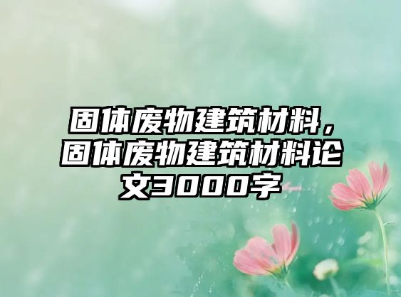 固體廢物建筑材料，固體廢物建筑材料論文3000字