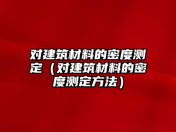 對(duì)建筑材料的密度測(cè)定（對(duì)建筑材料的密度測(cè)定方法）