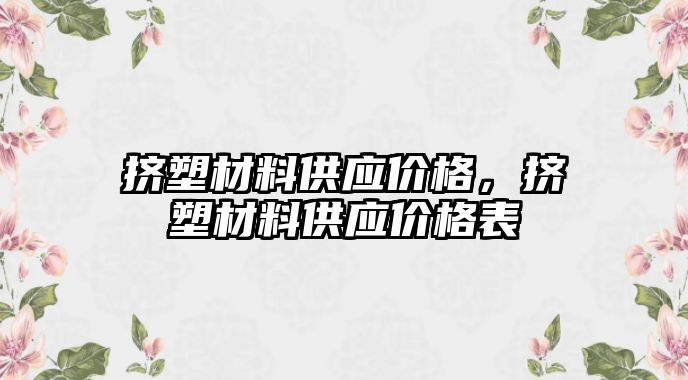 擠塑材料供應價格，擠塑材料供應價格表