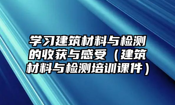 學習建筑材料與檢測的收獲與感受（建筑材料與檢測培訓課件）