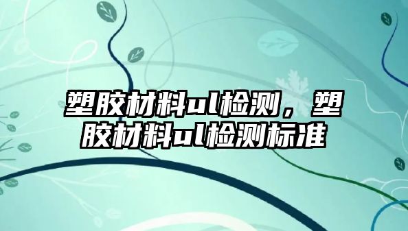 塑膠材料ul檢測，塑膠材料ul檢測標準