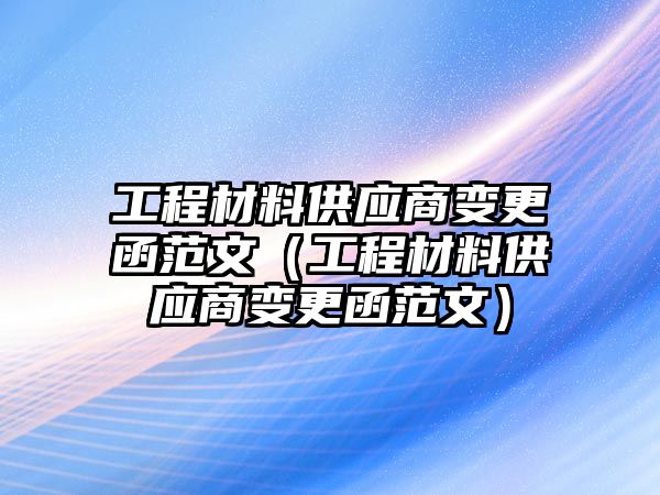 工程材料供應(yīng)商變更函范文（工程材料供應(yīng)商變更函范文）