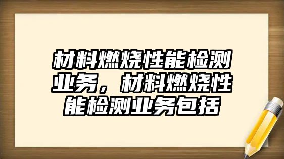 材料燃燒性能檢測業(yè)務，材料燃燒性能檢測業(yè)務包括