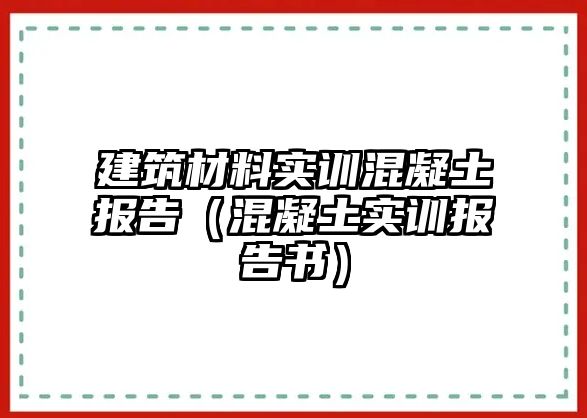 建筑材料實訓(xùn)混凝土報告（混凝土實訓(xùn)報告書）