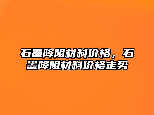 石墨降阻材料價格，石墨降阻材料價格走勢