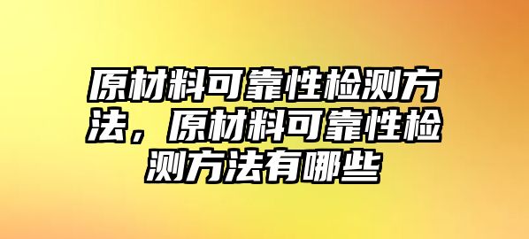 原材料可靠性檢測(cè)方法，原材料可靠性檢測(cè)方法有哪些