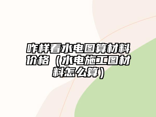 咋樣看水電圖算材料價格（水電施工圖材料怎么算）