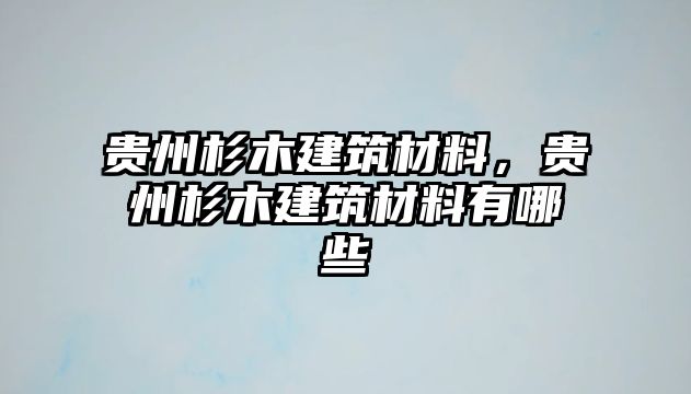 貴州杉木建筑材料，貴州杉木建筑材料有哪些