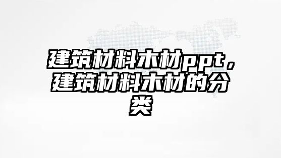 建筑材料木材ppt，建筑材料木材的分類