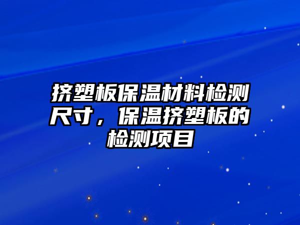 擠塑板保溫材料檢測(cè)尺寸，保溫?cái)D塑板的檢測(cè)項(xiàng)目