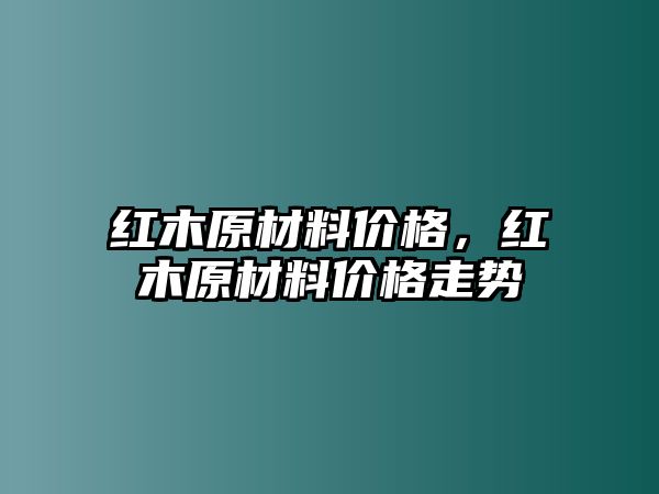 紅木原材料價格，紅木原材料價格走勢