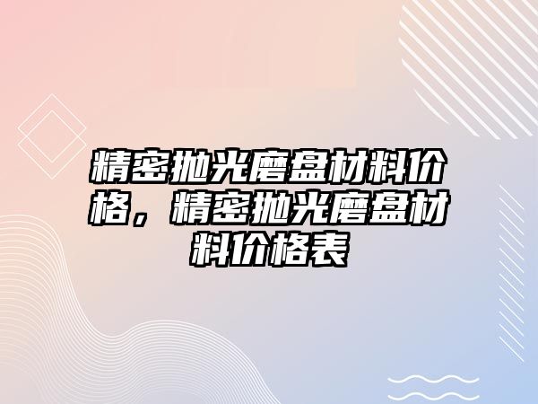 精密拋光磨盤材料價(jià)格，精密拋光磨盤材料價(jià)格表