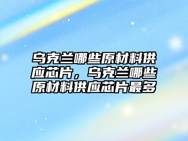 烏克蘭哪些原材料供應(yīng)芯片，烏克蘭哪些原材料供應(yīng)芯片最多