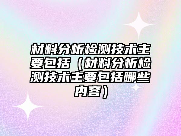 材料分析檢測(cè)技術(shù)主要包括（材料分析檢測(cè)技術(shù)主要包括哪些內(nèi)容）