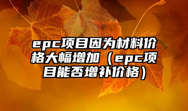 epc項(xiàng)目因?yàn)椴牧蟽r(jià)格大幅增加（epc項(xiàng)目能否增補(bǔ)價(jià)格）