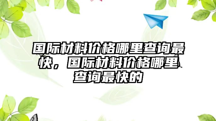 國際材料價格哪里查詢最快，國際材料價格哪里查詢最快的