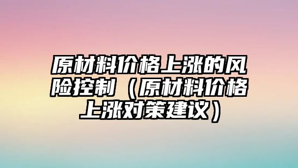 原材料價格上漲的風(fēng)險控制（原材料價格上漲對策建議）