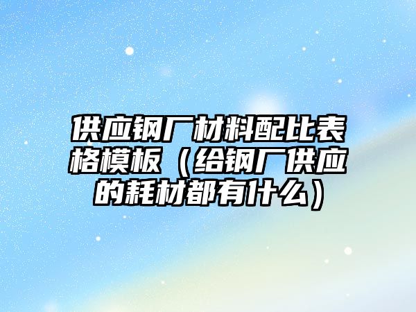 供應(yīng)鋼廠材料配比表格模板（給鋼廠供應(yīng)的耗材都有什么）