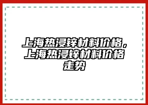 上海熱浸鋅材料價格，上海熱浸鋅材料價格走勢