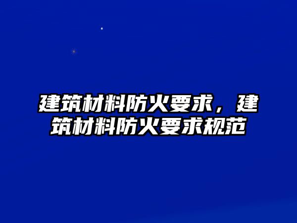 建筑材料防火要求，建筑材料防火要求規(guī)范