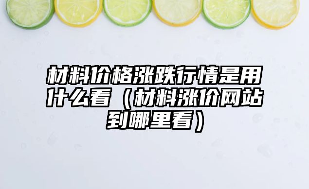 材料價格漲跌行情是用什么看（材料漲價網(wǎng)站到哪里看）