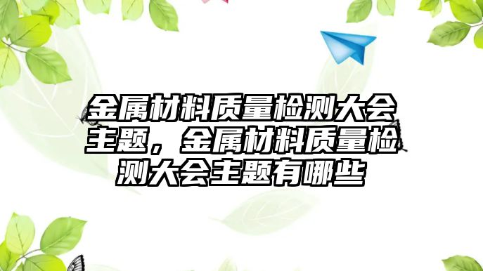 金屬材料質(zhì)量檢測大會主題，金屬材料質(zhì)量檢測大會主題有哪些