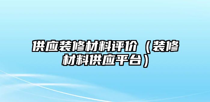 供應(yīng)裝修材料評(píng)價(jià)（裝修材料供應(yīng)平臺(tái)）