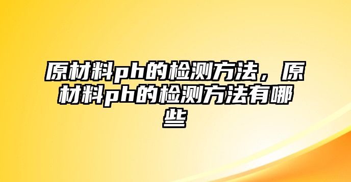 原材料ph的檢測方法，原材料ph的檢測方法有哪些