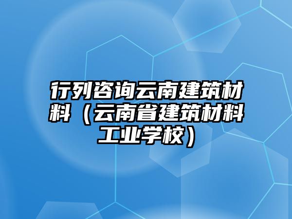 行列咨詢云南建筑材料（云南省建筑材料工業(yè)學(xué)校）