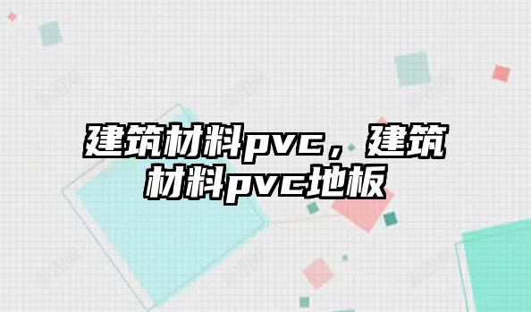 建筑材料pvc，建筑材料pvc地板